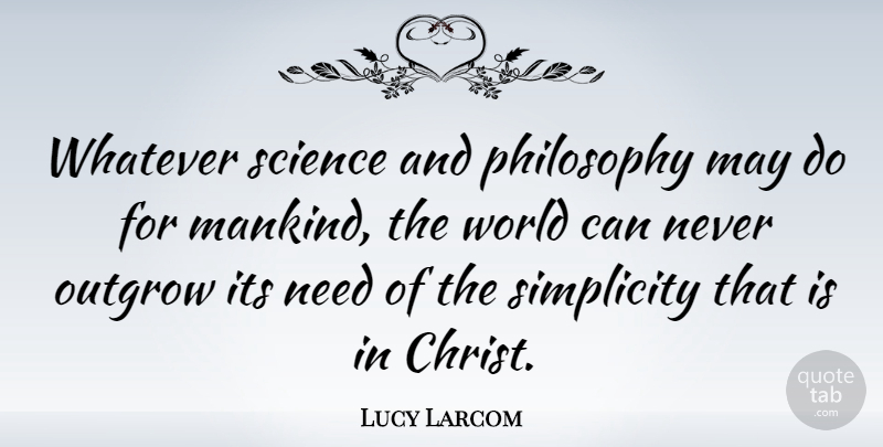 Lucy Larcom Quote About Philosophy, Simplicity, Needs: Whatever Science And Philosophy May...