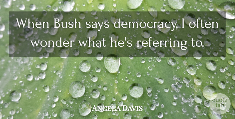 Angela Davis Quote About Democracy, Wonder, Referring: When Bush Says Democracy I...
