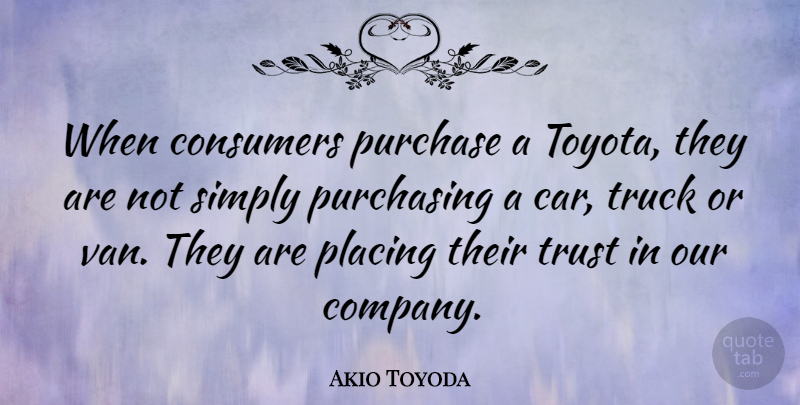 Akio Toyoda Quote About Car, Consumers, Placing, Purchase, Purchasing: When Consumers Purchase A Toyota...