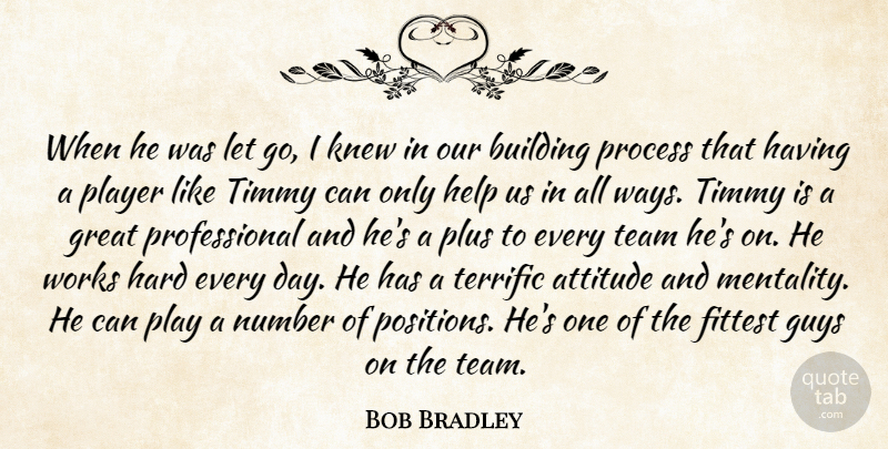 Bob Bradley Quote About Attitude, Building, Great, Guys, Hard: When He Was Let Go...