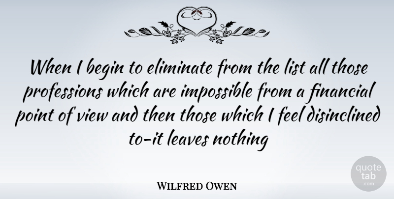 Wilfred Owen Quote About Views, Lists, Impossible: When I Begin To Eliminate...