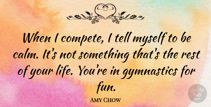 Amy Chow Quote About Gymnastics, Life, Rest: When I Compete I Tell...