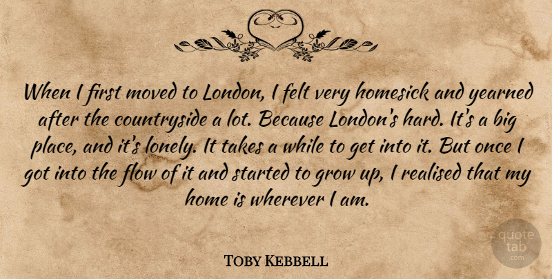 Toby Kebbell Quote About Felt, Flow, Grow, Home, Homesick: When I First Moved To...