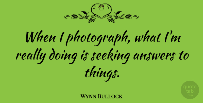 Wynn Bullock Quote About Inspirational, Photography, Answers: When I Photograph What Im...