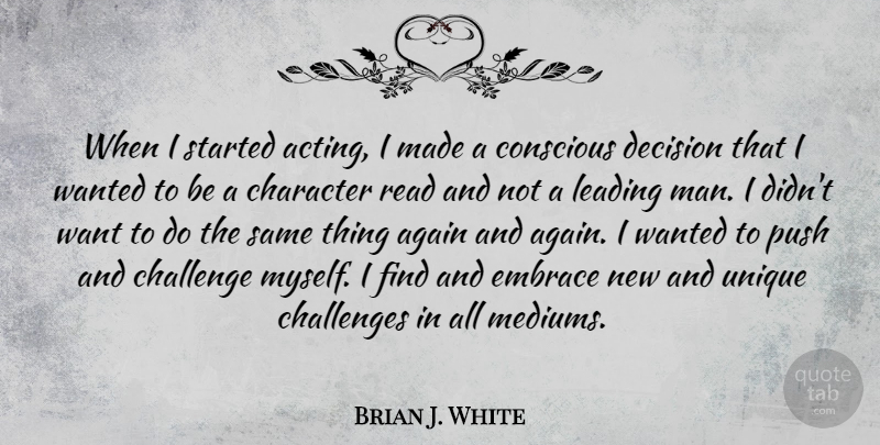 Brian J. White Quote About Again, Challenge, Challenges, Conscious, Embrace: When I Started Acting I...