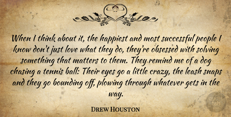 Drew Houston Quote About Chasing, Gets, Happiest, Leash, Love: When I Think About It...