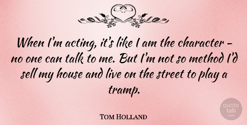 Tom Holland Quote About House, Method, Sell, Street: When Im Acting Its Like...