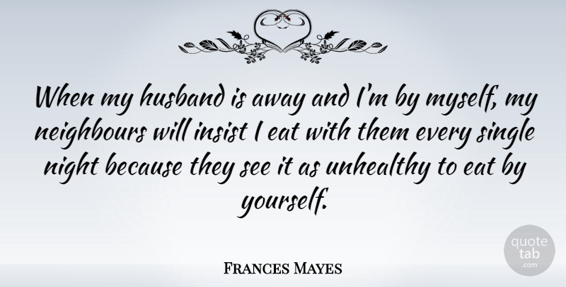 Frances Mayes Quote About Insist, Neighbours, Single, Unhealthy: When My Husband Is Away...