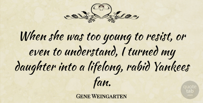 Gene Weingarten Quote About Rabid, Turned, Yankees: When She Was Too Young...