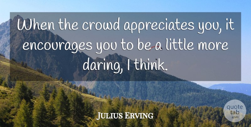 Julius Erving Quote About Basketball, Thinking, Appreciate: When The Crowd Appreciates You...