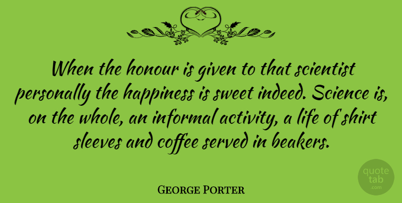 George Porter Quote About Coffee, English Scientist, Given, Happiness, Honour: When The Honour Is Given...