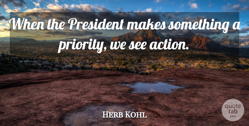 Herb Kohl Quote About Priorities, President, Action: When The President Makes Something...