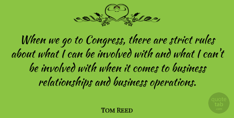 Tom Reed Quote About Business, Involved, Relationships, Rules, Strict: When We Go To Congress...