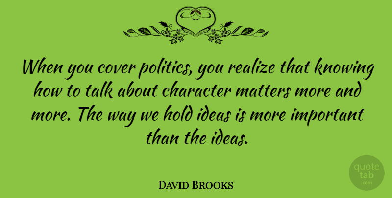 David Brooks Quote About Character, Ideas, Knowing: When You Cover Politics You...