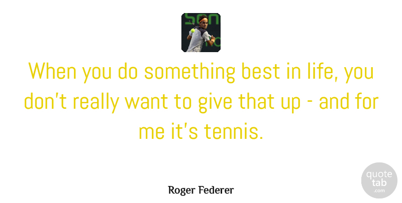 Roger Federer Quote About Giving, Tennis, Want: When You Do Something Best...