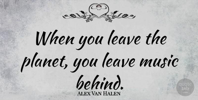 Alex Van Halen Quote About Planets, Music Is, Behinds: When You Leave The Planet...