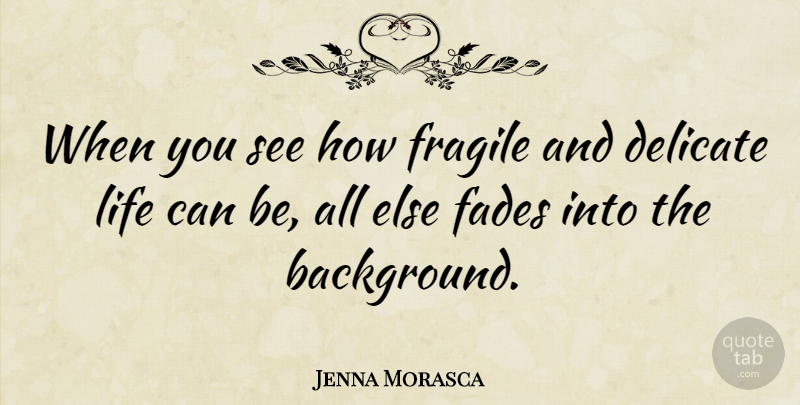 Jenna Morasca Quote About Delicate Life, Backgrounds, Fragile: When You See How Fragile...