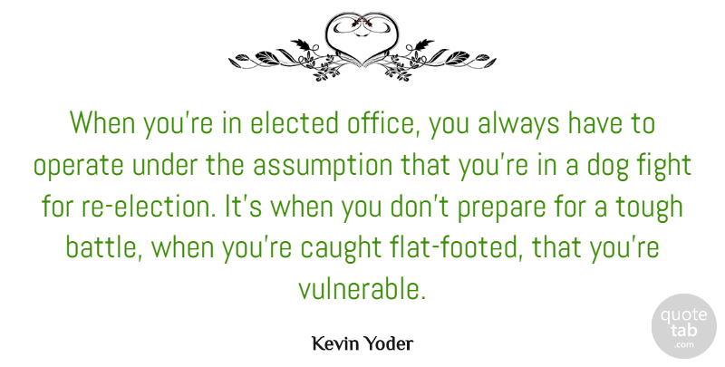 Kevin Yoder Quote About Assumption, Caught, Elected, Operate, Prepare: When Youre In Elected Office...