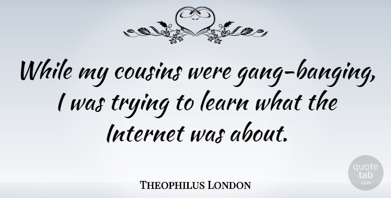 Theophilus London Quote About Cousin, Trying, Internet: While My Cousins Were Gang...
