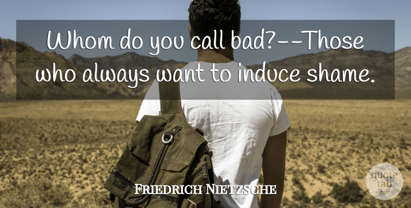 Friedrich Nietzsche Quote About Want, Shame, Badness: Whom Do You Call Bad...