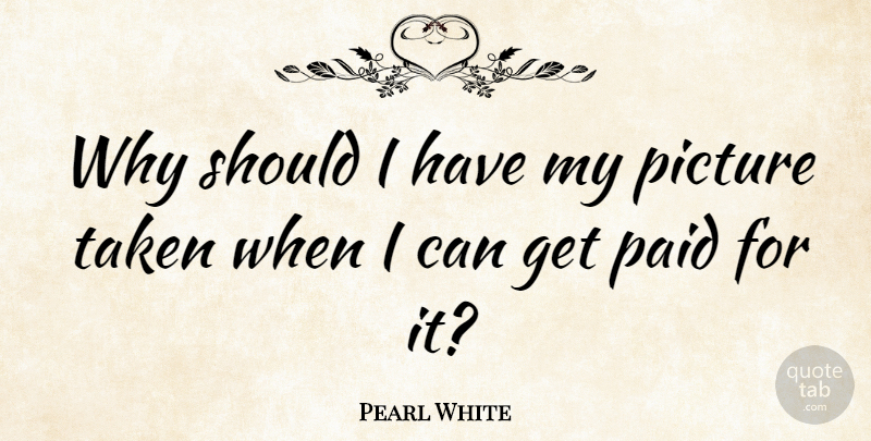 Pearl White Quote About Taken, Should, Paid: Why Should I Have My...