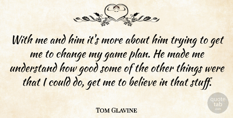 Tom Glavine Quote About Believe, Change, Game, Good, Trying: With Me And Him Its...