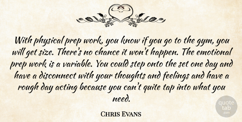 Chris Evans Quote About Acting, Chance, Disconnect, Emotional, Feelings: With Physical Prep Work You...