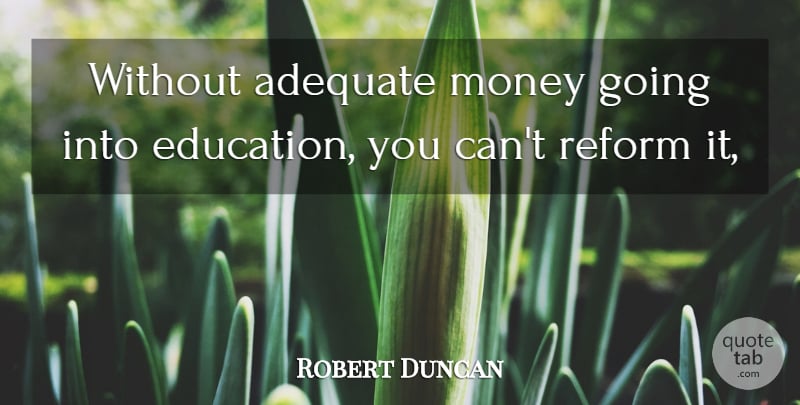 Robert Duncan Quote About Adequate, Education, Money, Reform: Without Adequate Money Going Into...
