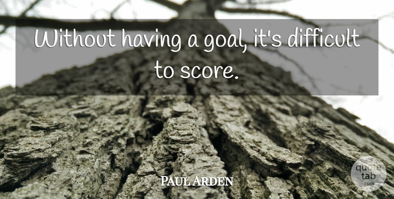 Paul Arden Quote About Goal, Score, Difficult: Without Having A Goal Its...