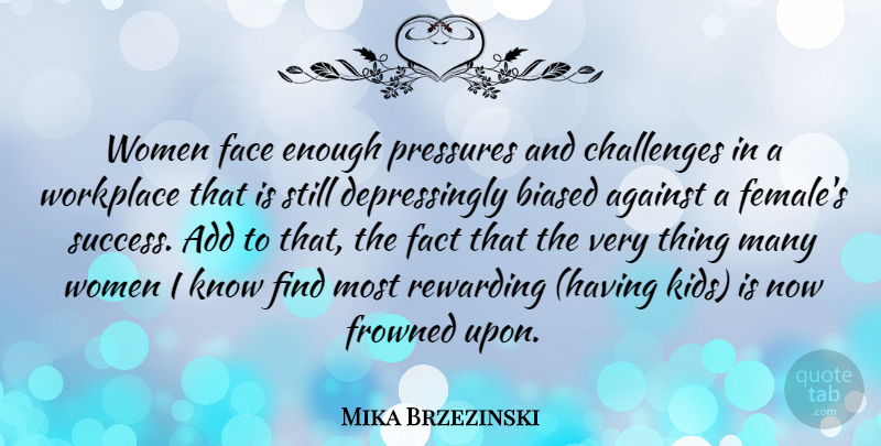 Mika Brzezinski Quote About Add, Against, Biased, Face, Fact: Women Face Enough Pressures And...