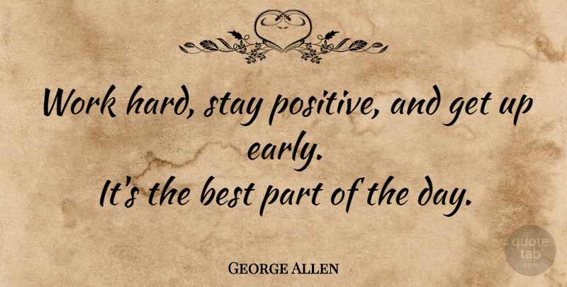 George Allen Quote About Positive, Hard Work, Up Early: Work Hard Stay Positive And...