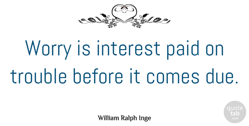 William Ralph Inge Quote About Life, Happiness, Wisdom: Worry Is Interest Paid On...