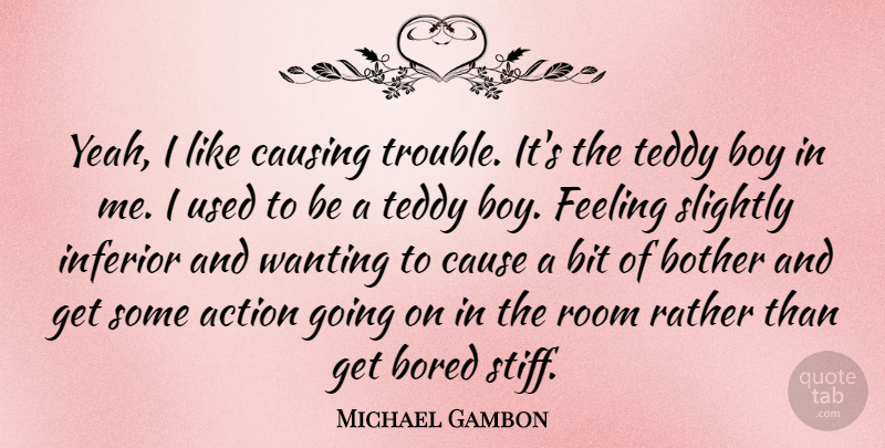 Michael Gambon Quote About Boys, Bored, Feelings: Yeah I Like Causing Trouble...