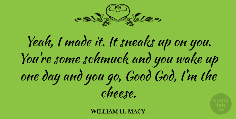 William H. Macy Quote About One Day, Wake Up, Cheese: Yeah I Made It It...
