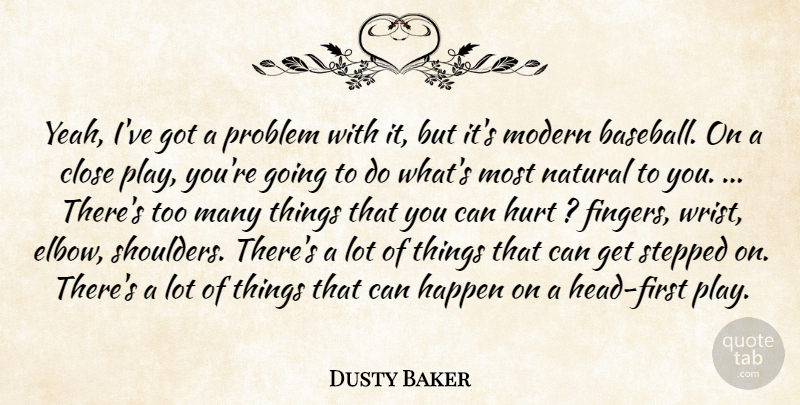 Dusty Baker Quote About Close, Happen, Hurt, Modern, Natural: Yeah Ive Got A Problem...