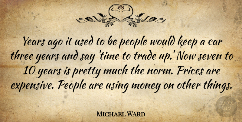 Michael Ward Quote About Car, Money, People, Prices, Seven: Years Ago It Used To...