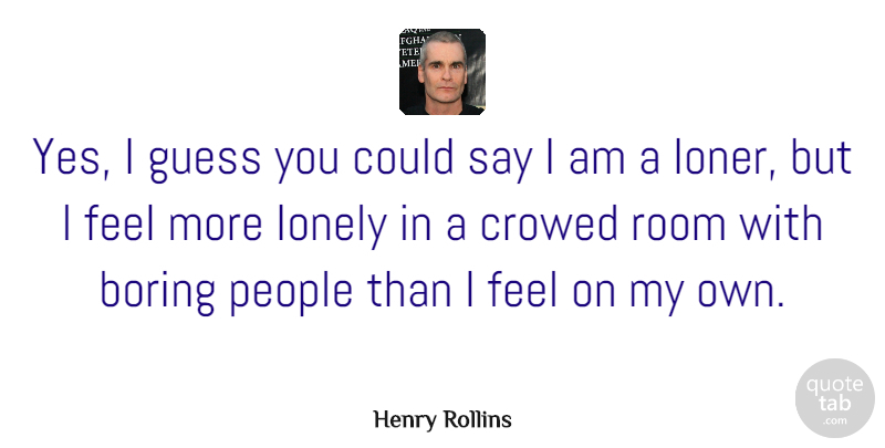 Henry Rollins Quote About Lonely, Being Alone, People: Yes I Guess You Could...