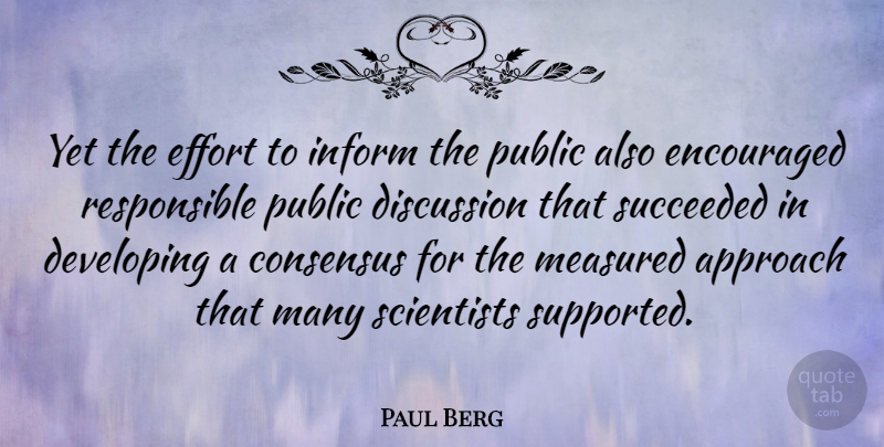 Paul Berg Quote About American Scientist, Consensus, Developing, Encouraged, Inform: Yet The Effort To Inform...