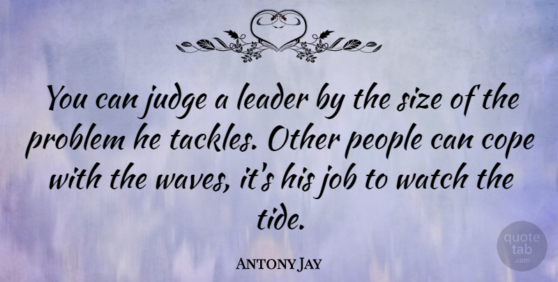 Antony Jay Quote About Cope, Job, People, Size, Watch: You Can Judge A Leader...
