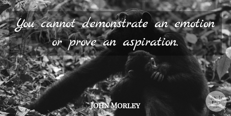 John Morley Quote About British Statesman, Cannot, Emotions: You Cannot Demonstrate An Emotion...