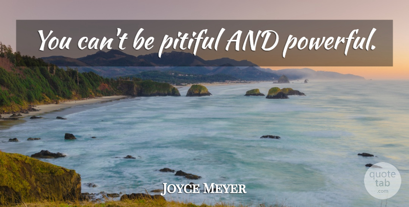 Joyce Meyer Quote About Powerful, Pitiful: You Cant Be Pitiful And...
