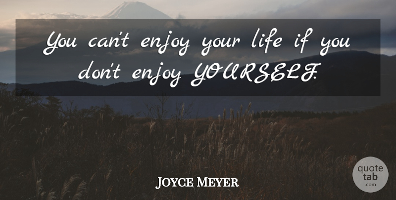 Joyce Meyer Quote About Enjoy, Enjoy Your Life, Enjoy Yourself: You Cant Enjoy Your Life...