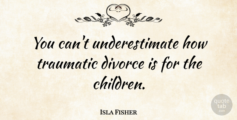 Isla Fisher Quote About Children, Divorce, Underestimate: You Cant Underestimate How Traumatic...