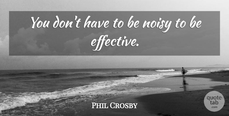 Phil Crosby Quote About Noisy: You Dont Have To Be...