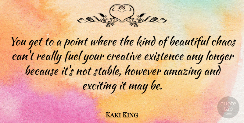 Kaki King Quote About Amazing, Creative, Exciting, Existence, Fuel: You Get To A Point...