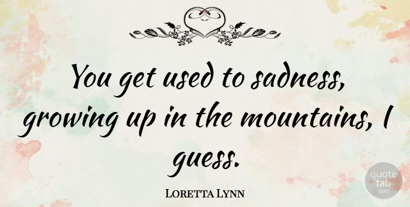Loretta Lynn Quote About Growing Up, Sadness, Mountain: You Get Used To Sadness...