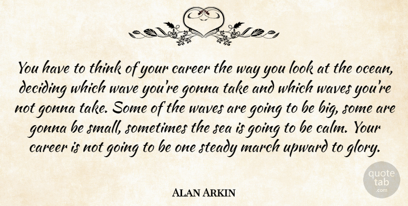 Alan Arkin Quote About Career, Deciding, Gonna, Steady, Wave: You Have To Think Of...