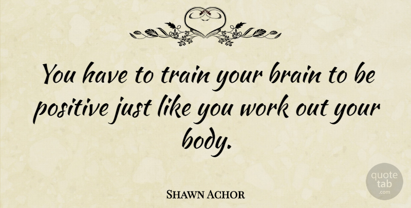 Shawn Achor Quote About Work Out, Brain, Being Positive: You Have To Train Your...