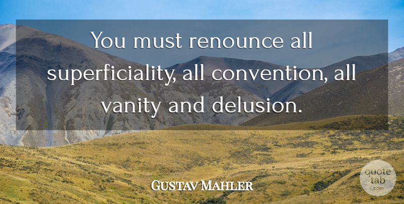 Gustav Mahler Quote About Vanity, Conventions, Renounce: You Must Renounce All Superficiality...
