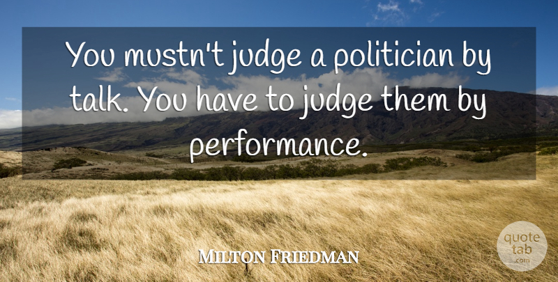 Milton Friedman Quote About Judging, Politician, Performances: You Mustnt Judge A Politician...